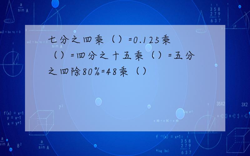 七分之四乘（）=0.125乘（）=四分之十五乘（）=五分之四除80%=48乘（）