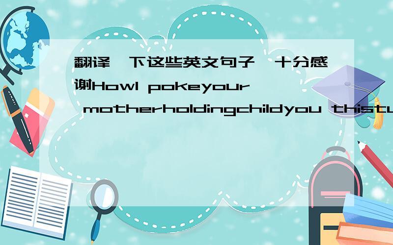 翻译一下这些英文句子,十分感谢HowI pokeyour motherholdingchildyou thisturtlebastardevolveincomplete life entity,alien gene mutations,kindergarten level of high school students,the frogheadcongenitalMongoliadisease,EverestSnowmanfoundling