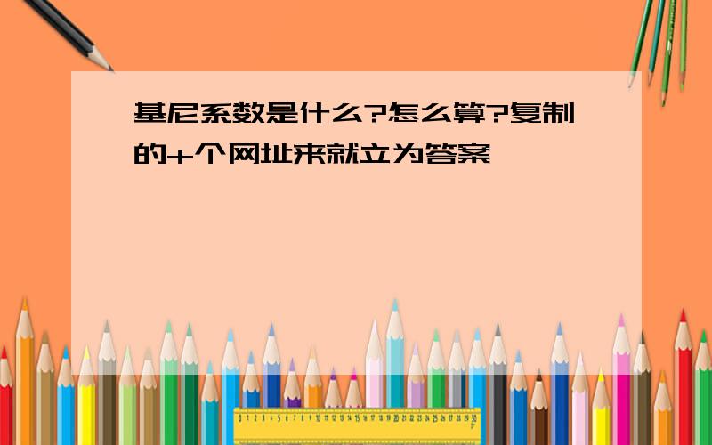 基尼系数是什么?怎么算?复制的+个网址来就立为答案