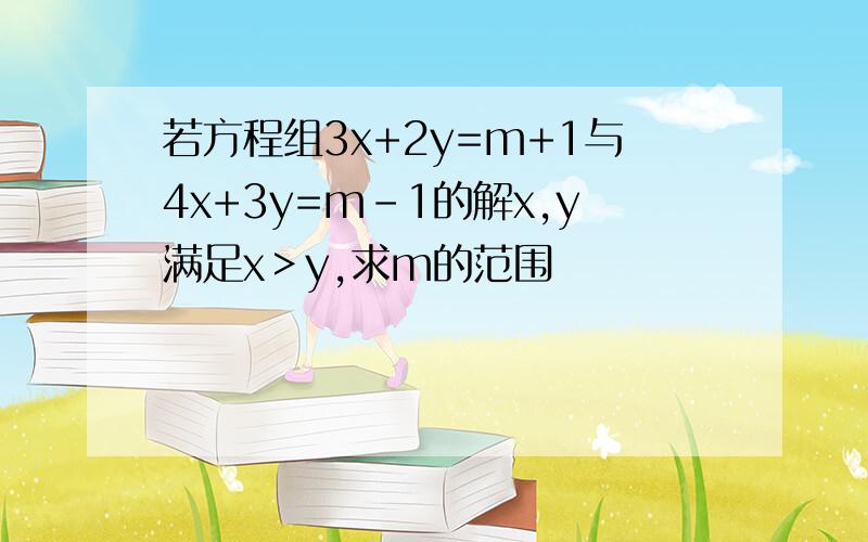 若方程组3x+2y=m+1与4x+3y=m-1的解x,y满足x＞y,求m的范围