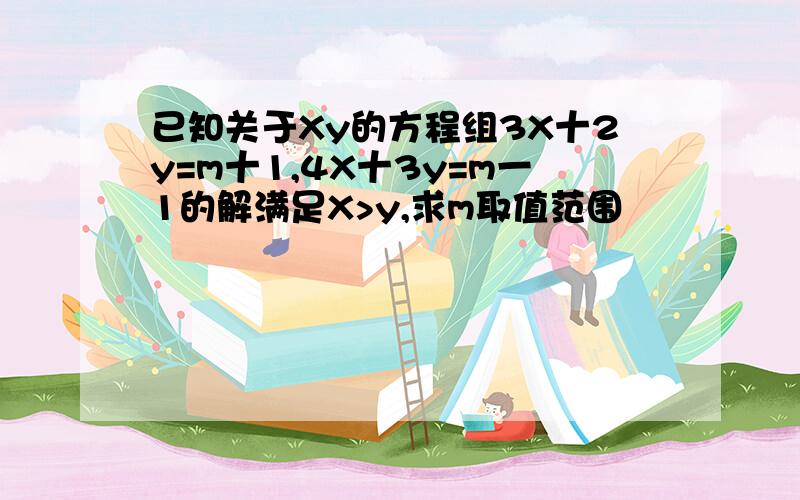 已知关于Xy的方程组3X十2y=m十1,4X十3y=m一1的解满足X>y,求m取值范围