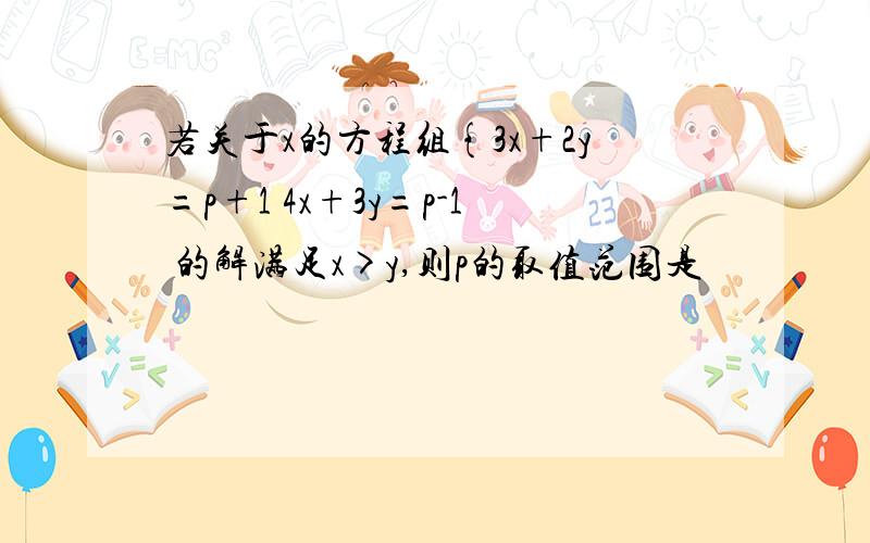 若关于x的方程组{3x+2y=p+1 4x+3y=p-1 的解满足x>y,则p的取值范围是