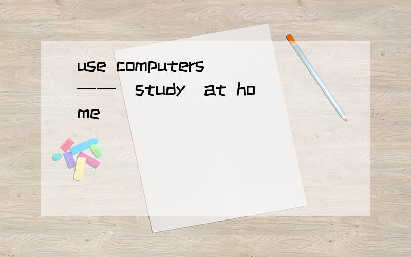 use computers ——（study）at home