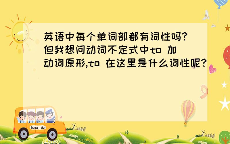 英语中每个单词部都有词性吗?但我想问动词不定式中to 加动词原形,to 在这里是什么词性呢?