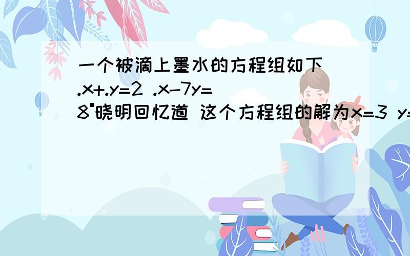 一个被滴上墨水的方程组如下 .x+.y=2 .x-7y=8