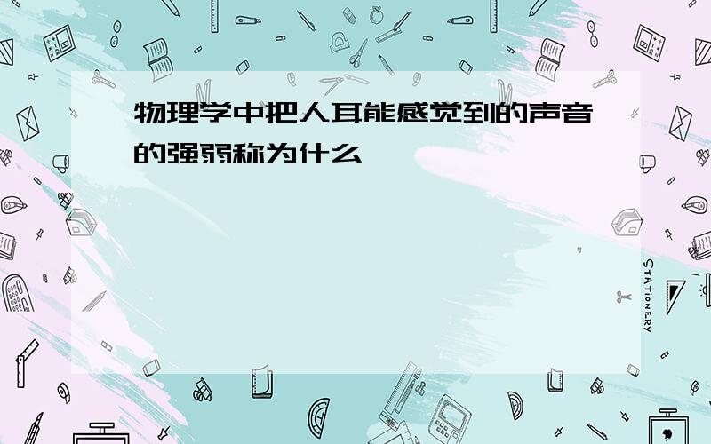 物理学中把人耳能感觉到的声音的强弱称为什么