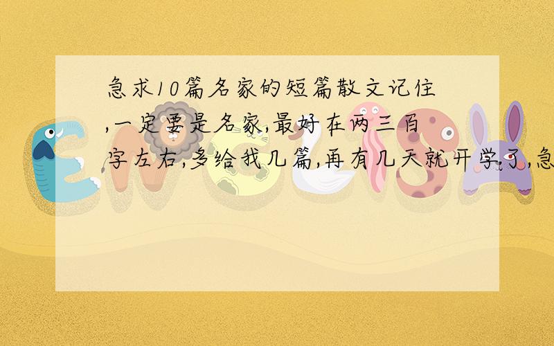 急求10篇名家的短篇散文记住,一定要是名家,最好在两三百字左右,多给我几篇,再有几天就开学了,急呀.好的我绝对加分