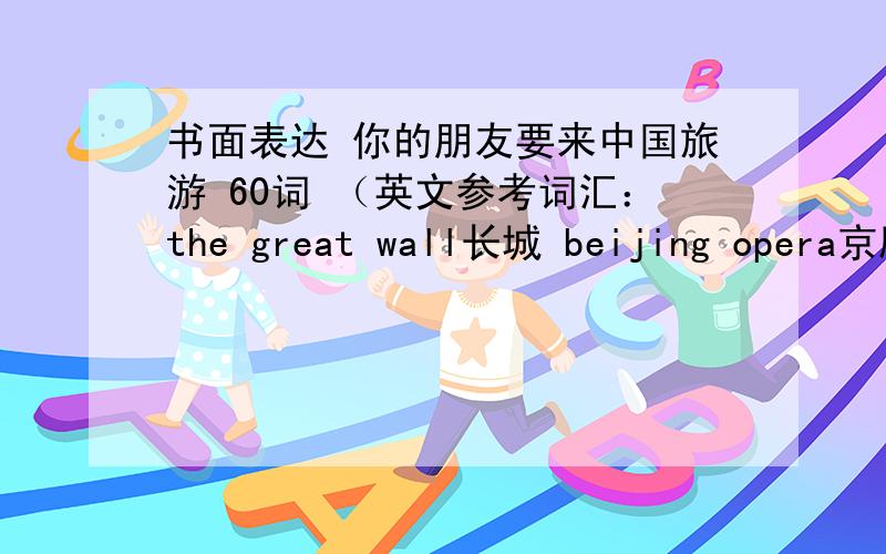 书面表达 你的朋友要来中国旅游 60词 （英文参考词汇：the great wall长城 beijing opera京剧 noodles面条 dmplings水饺 long history悠久的历史