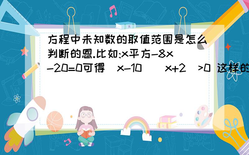 方程中未知数的取值范围是怎么判断的恩.比如:x平方-8x-20=0可得(x-10)(x+2)>0 这样的话x不是有两个取值范围了么,要选哪个啊?