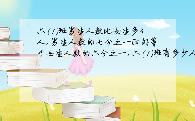 六(1)班男生人数比女生多3人,男生人数的七分之一正好等于女生人数的六分之一,六(1)班有多少人?要具体的算式过程!分数用文字表示