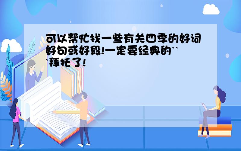 可以帮忙找一些有关四季的好词好句或好段!一定要经典的```拜托了!