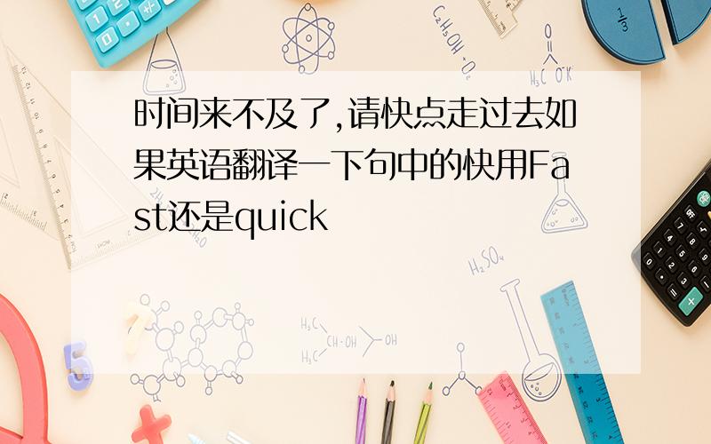 时间来不及了,请快点走过去如果英语翻译一下句中的快用Fast还是quick