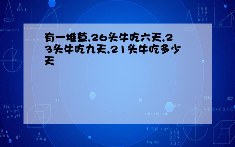 有一堆草,26头牛吃六天,23头牛吃九天,21头牛吃多少天