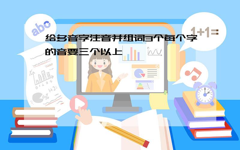 给多音字注音并组词3个每个字的音要三个以上