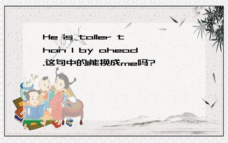 He is taller than I by ahead.这句中的I能换成me吗?