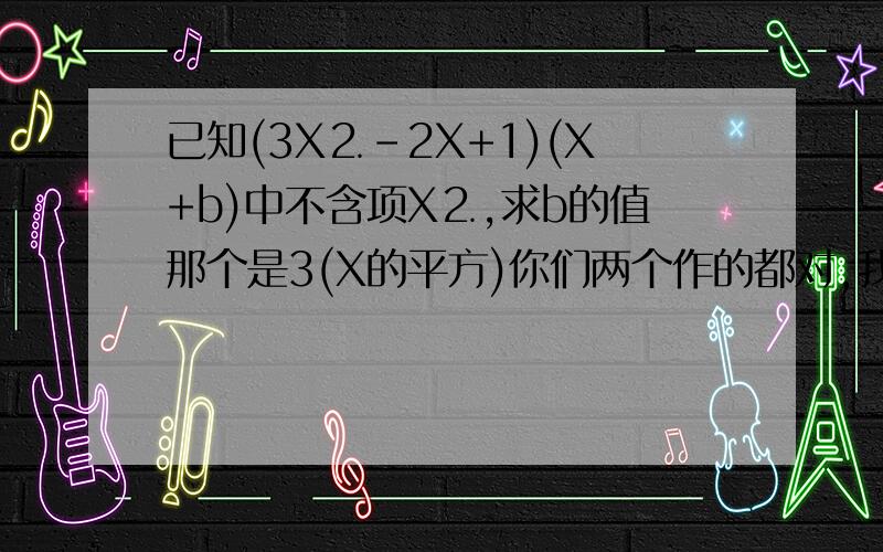 已知(3X⒉-2X+1)(X+b)中不含项X⒉,求b的值那个是3(X的平方)你们两个作的都对,我选哪个最佳答案呢