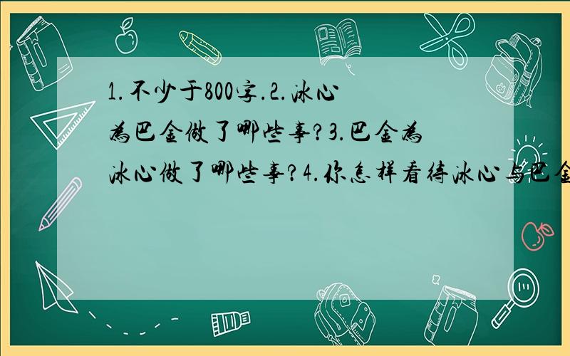 1.不少于800字.2.冰心为巴金做了哪些事?3.巴金为冰心做了哪些事?4.你怎样看待冰心与巴金的友谊?5.从中受到怎样的启示?