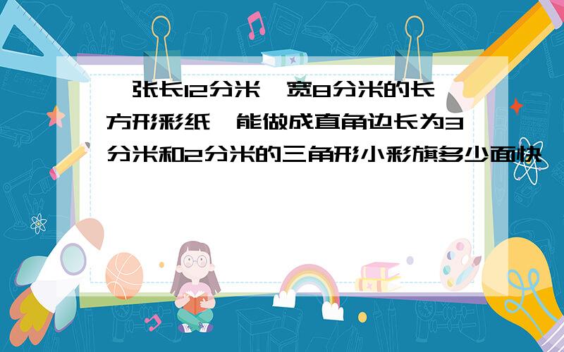 一张长12分米,宽8分米的长方形彩纸,能做成直角边长为3分米和2分米的三角形小彩旗多少面快