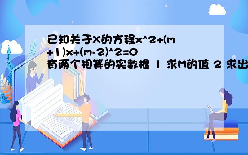 已知关于X的方程x^2+(m+1)x+(m-2)^2=0有两个相等的实数根 1 求M的值 2 求出这时方程的根我连答案也要 好的