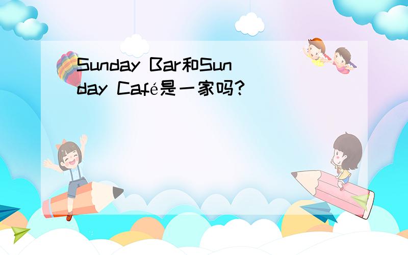 Sunday Bar和Sunday Café是一家吗?