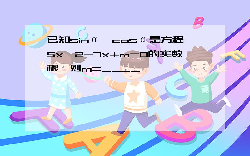 已知sinα,cosα是方程5x^2-7x+m=0的实数根,则m=____