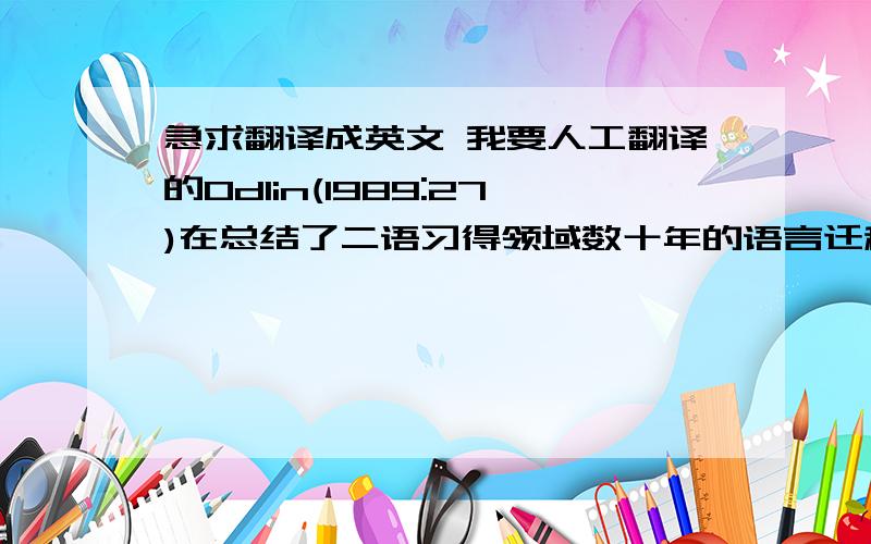 急求翻译成英文 我要人工翻译的Odlin(1989:27)在总结了二语习得领域数十年的语言迁移现象研究的基础上,给语言迁移下了一个简明而精确的定义：迁移是指目标语和其他任何已经习得的（或者