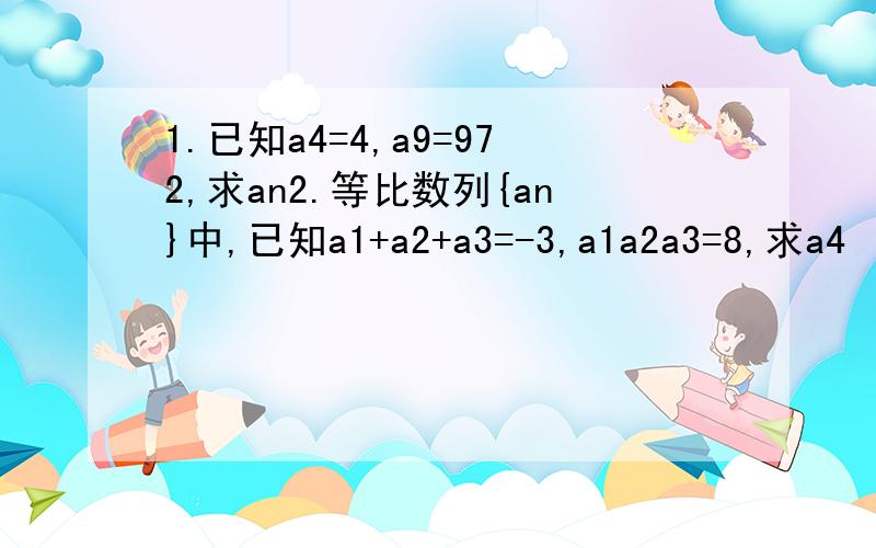 1.已知a4=4,a9=972,求an2.等比数列{an}中,已知a1+a2+a3=-3,a1a2a3=8,求a4