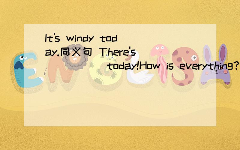 It's windy today.同义句 There's __ __ today!How is everything?同义句 How __it__?