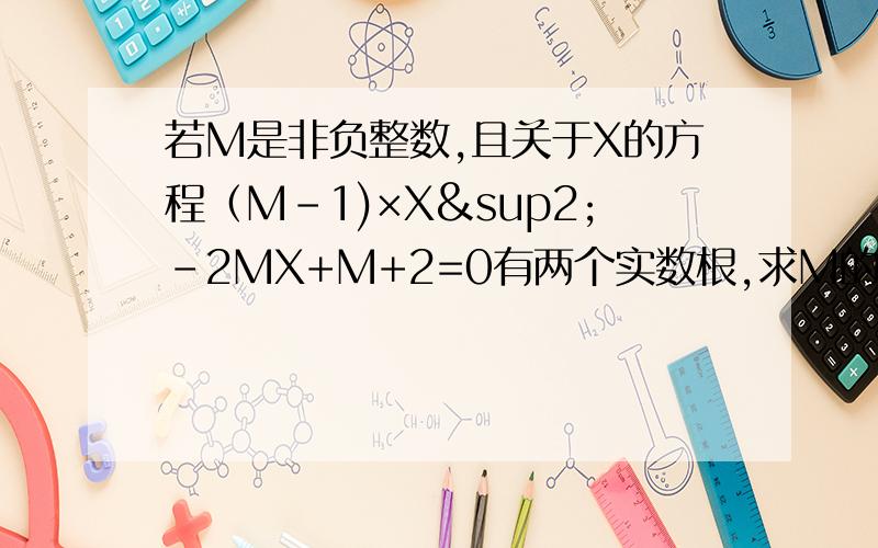 若M是非负整数,且关于X的方程（M-1)×X²-2MX+M+2=0有两个实数根,求M的值及这个方程的根.