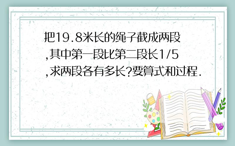 把19.8米长的绳子截成两段,其中第一段比第二段长1/5,求两段各有多长?要算式和过程.