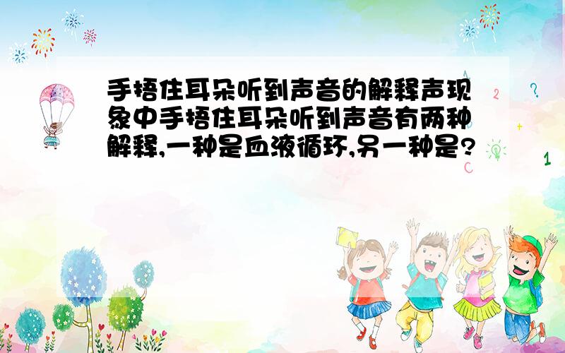 手捂住耳朵听到声音的解释声现象中手捂住耳朵听到声音有两种解释,一种是血液循环,另一种是?