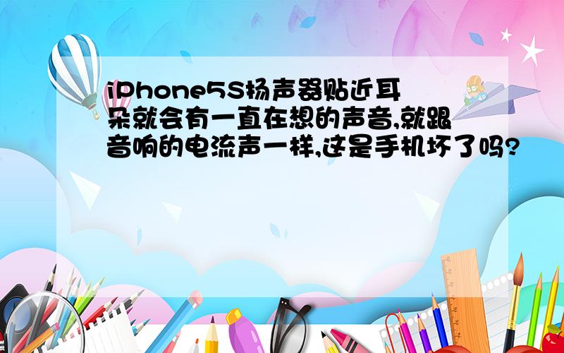 iPhone5S扬声器贴近耳朵就会有一直在想的声音,就跟音响的电流声一样,这是手机坏了吗?