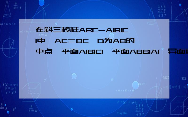 在斜三棱柱ABC-A1B1C1中,AC＝BC,D为AB的中点,平面A1B1C1⊥平面ABB1A1,异面直线BC1⊥AB1.（1） 求证：AB1⊥平面A1CD；（2） 若CC1与平面ABB1A1的距离为1,A1C＝根号37 ,AB1＝5,求三棱锥A1-ACD的体积.