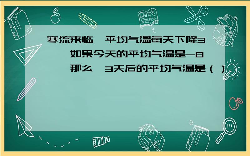 寒流来临,平均气温每天下降3℃,如果今天的平均气温是-8℃,那么,3天后的平均气温是（）℃