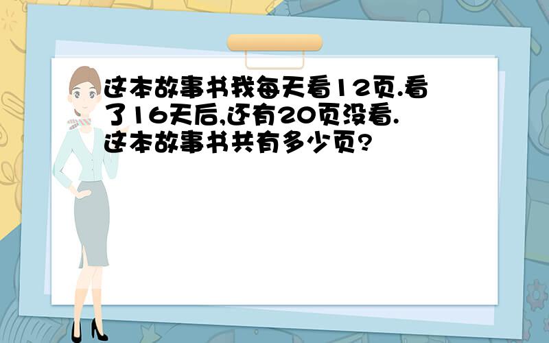 这本故事书我每天看12页.看了16天后,还有20页没看.这本故事书共有多少页?