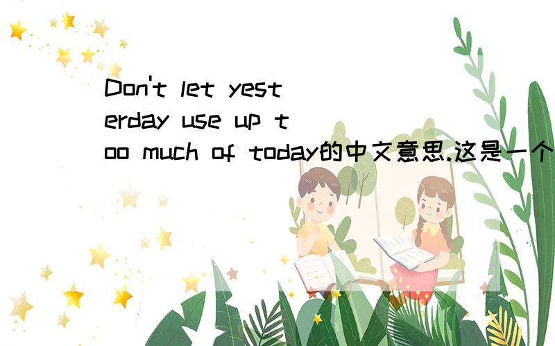 Don't let yesterday use up too much of today的中文意思.这是一个谚语,字面意思与实际意思一起翻译,