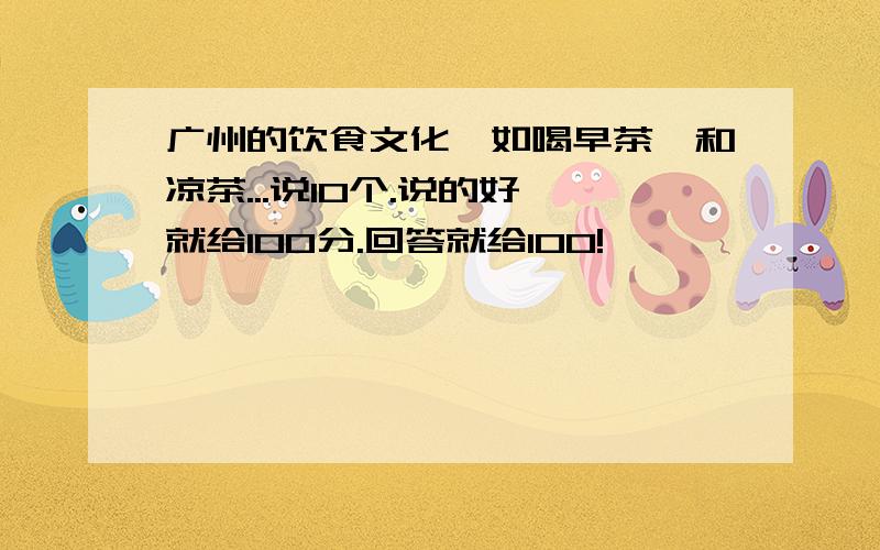 广州的饮食文化,如喝早茶,和凉茶...说10个.说的好,就给100分.回答就给100!