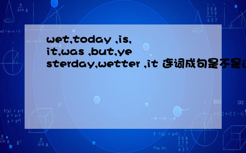 wet,today ,is,it,was ,but,yesterday,wetter ,it 连词成句是不是这个：It is wet today but it was wetter yesterday