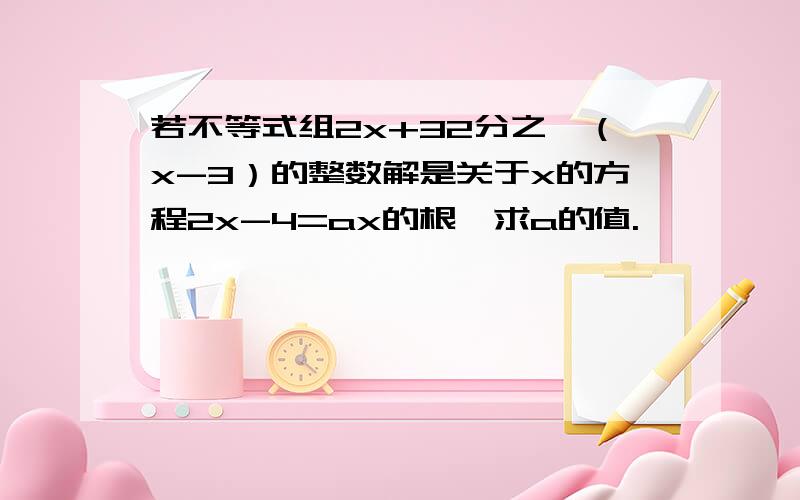 若不等式组2x+32分之一（x-3）的整数解是关于x的方程2x-4=ax的根,求a的值.