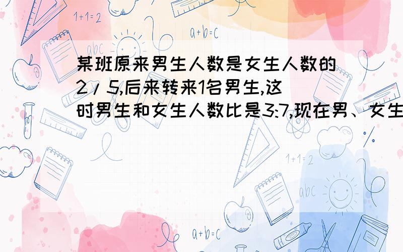 某班原来男生人数是女生人数的2/5,后来转来1名男生,这时男生和女生人数比是3:7,现在男、女生各多少人?