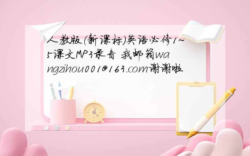 人教版（新课标）英语必修1~5课文MP3录音 我邮箱wangzihou001@163.com谢谢啦