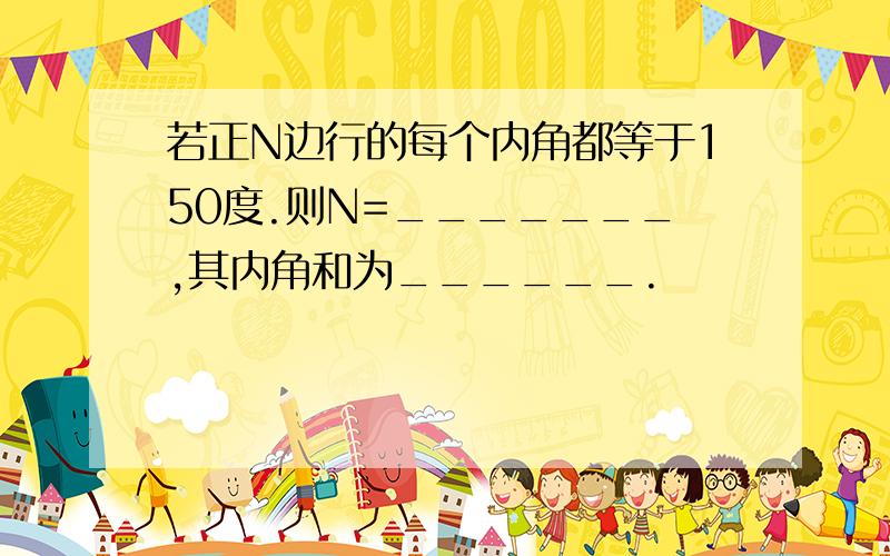 若正N边行的每个内角都等于150度.则N=_______,其内角和为______.