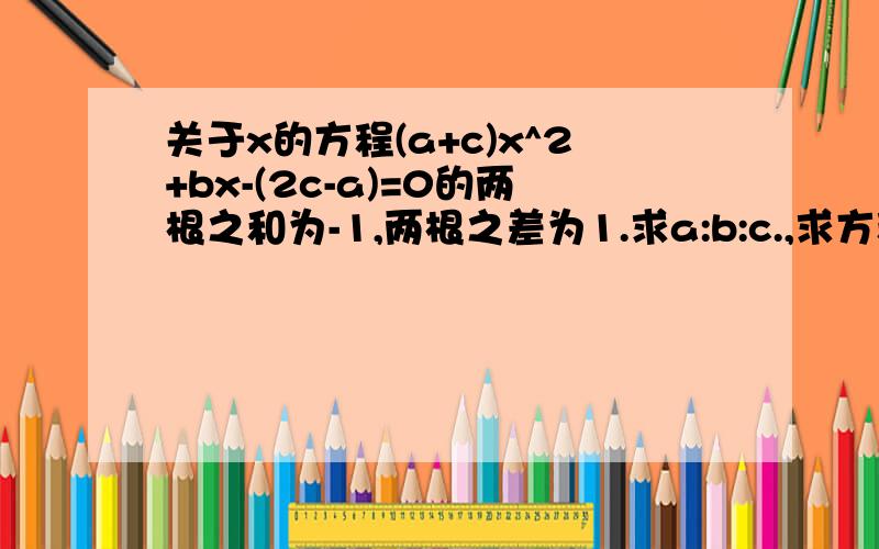 关于x的方程(a+c)x^2+bx-(2c-a)=0的两根之和为-1,两根之差为1.求a:b:c.,求方程的两根