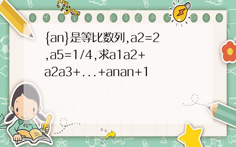 {an}是等比数列,a2=2,a5=1/4,求a1a2+a2a3+...+anan+1