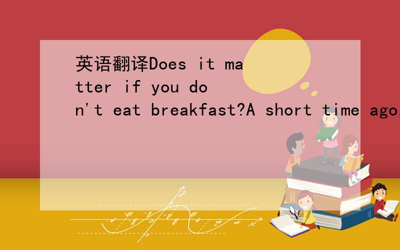 英语翻译Does it matter if you don't eat breakfast?A short time ago,an experiment was carried out in the USA to find out the answer to this question.People of different ages,from 12 to 83,were asked to take the test.During the test,these people we