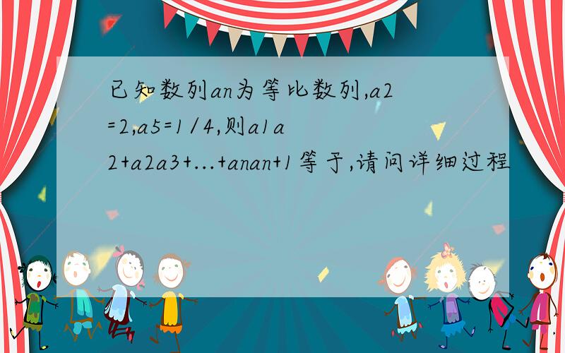 已知数列an为等比数列,a2=2,a5=1/4,则a1a2+a2a3+...+anan+1等于,请问详细过程