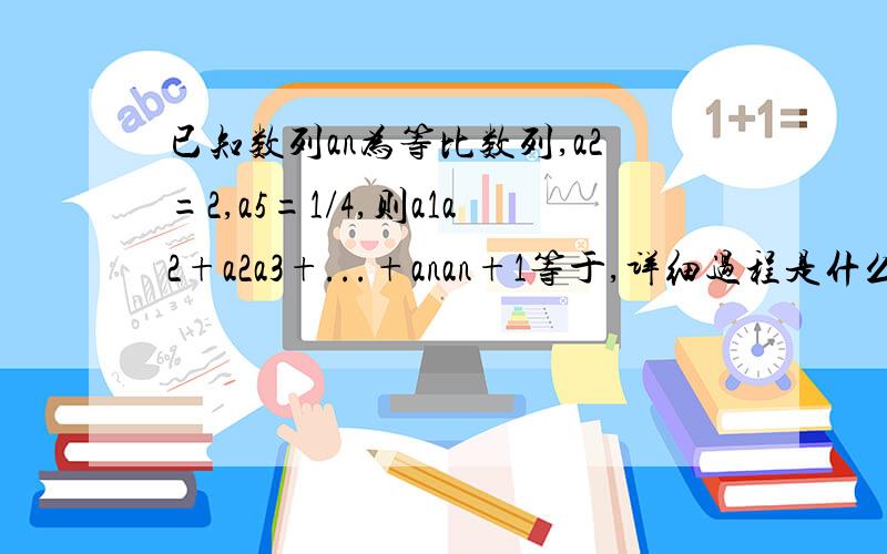 已知数列an为等比数列,a2=2,a5=1/4,则a1a2+a2a3+...+anan+1等于,详细过程是什么