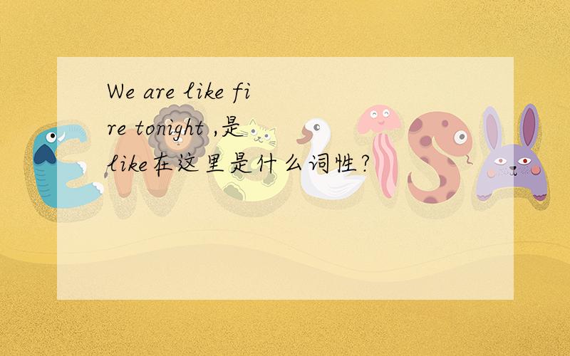 We are like fire tonight ,是 like在这里是什么词性?