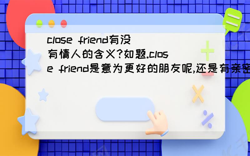 close friend有没有情人的含义?如题.close friend是意为更好的朋友呢,还是有亲密关系的朋友?