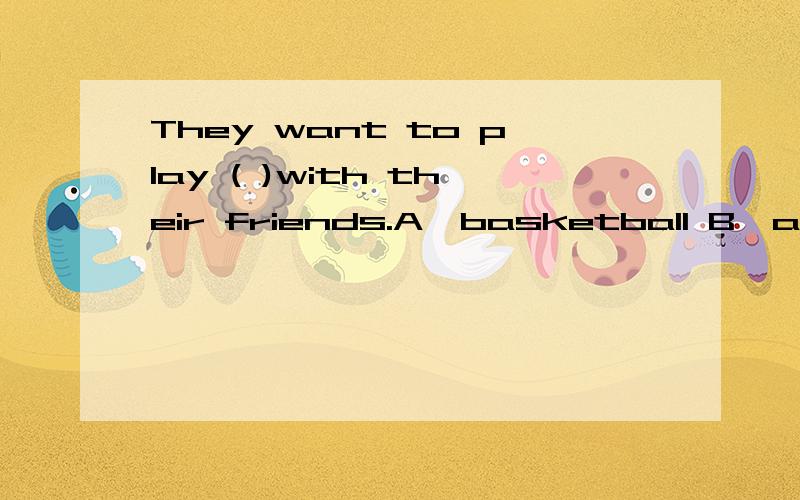 They want to play ( )with their friends.A、basketball B、a basketball C、the bssketball